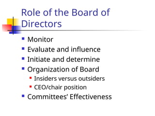 Role of the Board of
Directors
 Monitor
 Evaluate and influence
 Initiate and determine
 Organization of Board
 Insiders versus outsiders
 CEO/chair position
 Committees’ Effectiveness
 