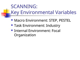 SCANNING:
Key Environmental Variables
 Macro Environment: STEP, PESTEL
 Task Environment: Industry
 Internal Environment: Focal
Organization
 