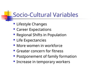 Socio-Cultural Variables
 Lifestyle Changes
 Career Expectations
 Regional Shifts in Population
 Life Expectancies
 More women in workforce
 Greater concern for fitness
 Postponement of family formation
 Increase in temporary workers
 