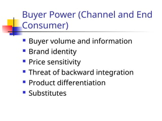 Buyer Power (Channel and End
Consumer)
 Buyer volume and information
 Brand identity
 Price sensitivity
 Threat of backward integration
 Product differentiation
 Substitutes
 
