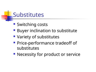 Substitutes
 Switching costs
 Buyer inclination to substitute
 Variety of substitutes
 Price-performance tradeoff of
substitutes
 Necessity for product or service
 