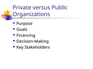 Private versus Public
Organizations
 Purpose
 Goals
 Financing
 Decision-Making
 Key Stakeholders
 