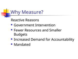 Why Measure?
Reactive Reasons
 Government Intervention
 Fewer Resources and Smaller
Budgets
 Increased Demand for Accountability
 Mandated
 