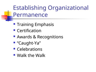 Establishing Organizational
Permanence
 Training Emphasis
 Certification
 Awards & Recognitions
 “Caught-Ya”
 Celebrations
 Walk the Walk
 