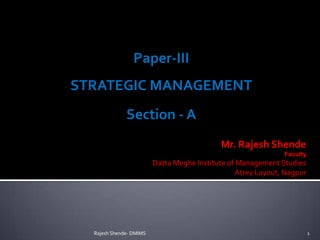 Paper-III
STRATEGIC MANAGEMENT
              Section - A
                                            Mr. Rajesh Shende
                                                              Faculty
                         Datta Meghe Institute of Management Studies
                                                 Atrey Layout, Nagpur




  Rajesh Shende- DMIMS                                                  1
 