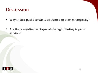 Discussion
• Why should public servants be trained to think strategically?
• Are there any disadvantages of strategic thinking in public
service?
12
 
