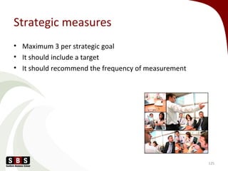 Strategic measures
• Maximum 3 per strategic goal
• It should include a target
• It should recommend the frequency of measurement
125
 