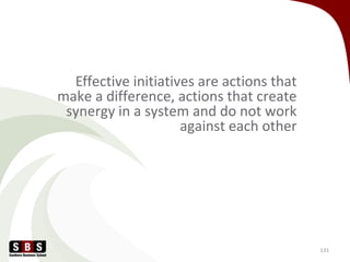 Effective initiatives are actions that
make a difference, actions that create
synergy in a system and do not work
against each other
131
 