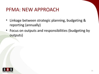PFMA: NEW APPROACH
• Linkage between strategic planning, budgeting &
reporting (annually)
• Focus on outputs and responsibilities (budgeting by
outputs)
21
 