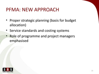 PFMA: NEW APPROACH
• Proper strategic planning (basis for budget
allocation)
• Service standards and costing systems
• Role of programme and project managers
emphasised
22
 