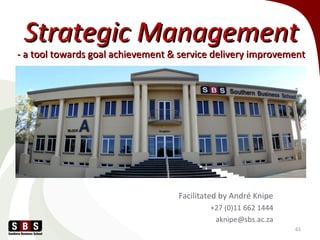 Strategic ManagementStrategic Management
- a tool towards goal achievement & service delivery improvement- a tool towards goal achievement & service delivery improvement
Facilitated by André Knipe
+27 (0)11 662 1444
aknipe@sbs.ac.za
61
 
