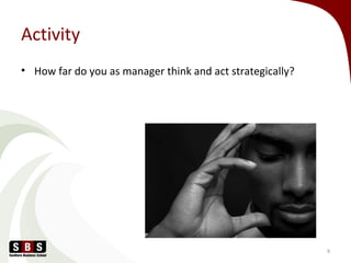 Activity
• How far do you as manager think and act strategically?
9
 