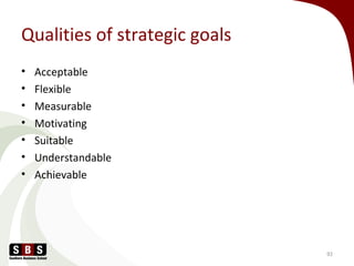 Qualities of strategic goals
• Acceptable
• Flexible
• Measurable
• Motivating
• Suitable
• Understandable
• Achievable
92
 