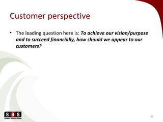 Customer perspective
• The leading question here is: To achieve our vision/purpose
and to succeed financially, how should we appear to our
customers?
99
 