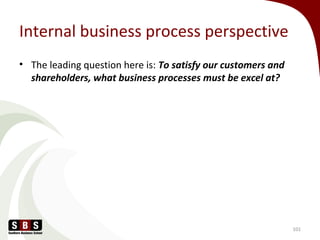 Internal business process perspective
• The leading question here is: To satisfy our customers and
shareholders, what business processes must be excel at?
101
 