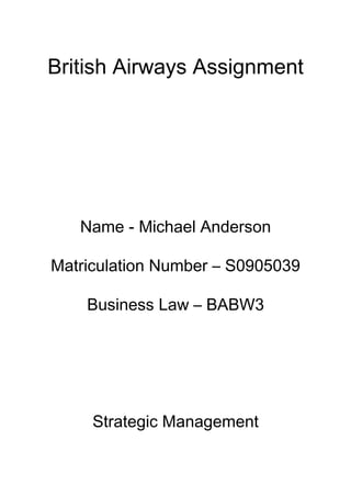 British Airways Assignment




   Name - Michael Anderson

Matriculation Number – S0905039

    Business Law – BABW3




     Strategic Management
 