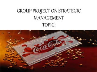 GROUP PROJECT ON STRATEGIC 
MANAGEMENT 
TOPIC: 
 