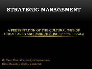By Nkesi Kevin K. (nkesikevin@gmail.com)
Rome Business School, Cameroon
STRATEGIC MANAGEMENT
A PRESENTATION OF THE CULTURAL WEB OF
DUBAI PARKS AND RESORTS (DXB Entertainments)
 