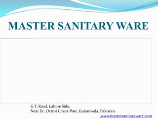 MASTER SANITARY WARE




   G.T. Road, Lahore Side,
   Near Ex. Octroi Check Post, Gujranwala, Pakistan.
                                           www.mastersanitaryware.com
 