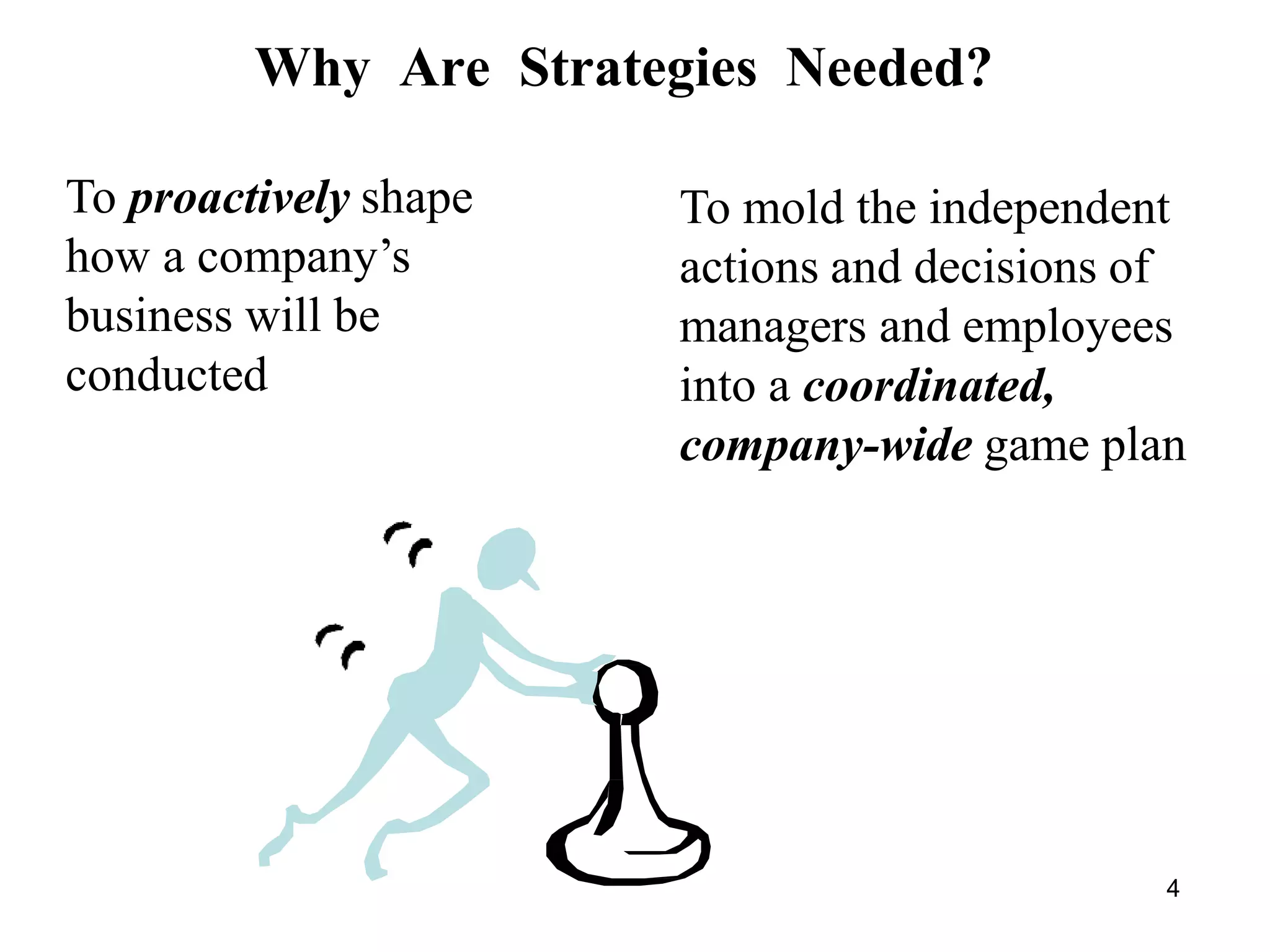 Why Are Strategies Needed?
To proactively shape
how a company’s
business will be
conducted
To mold the independent
actions and decisions of
managers and employees
into a coordinated,
company-wide game plan
4
 