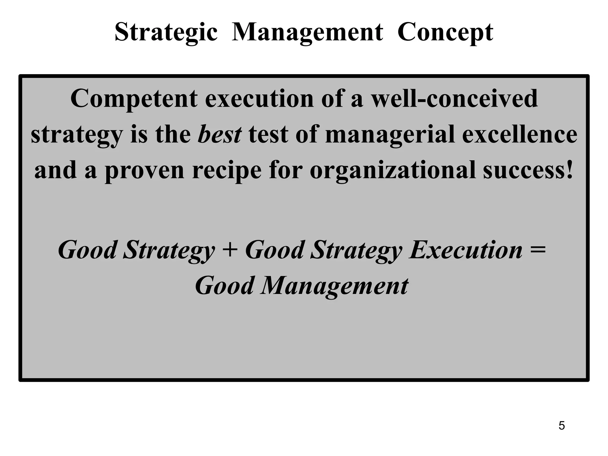 Strategic Management Concept
Competent execution of a well-conceived
strategy is the best test of managerial excellence
and a proven recipe for organizational success!
Good Strategy + Good Strategy Execution =
Good Management
5
 