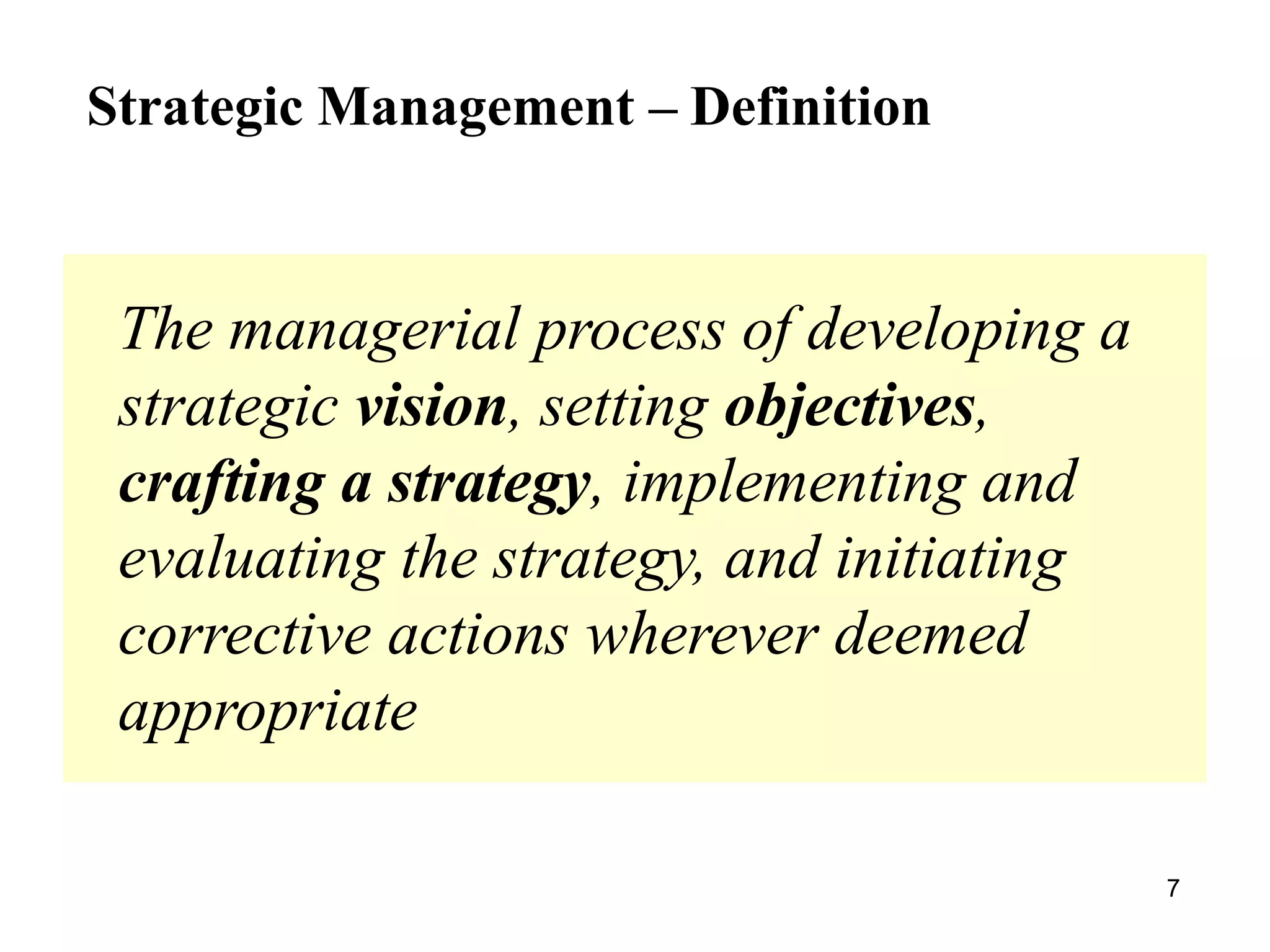 The managerial process of developing a
strategic vision, setting objectives,
crafting a strategy, implementing and
evaluating the strategy, and initiating
corrective actions wherever deemed
appropriate
7
Strategic Management – Definition
 