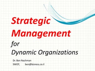 Strategic
Management
for
Dynamic Organizations
Dr. Ben Nachman
SWOT, ben@bizness.co.il
 