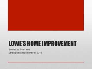 LOWE’S HOME IMPROVEMENT
Sarah Lee Shan Yun
Strategic Management Fall 2016
 