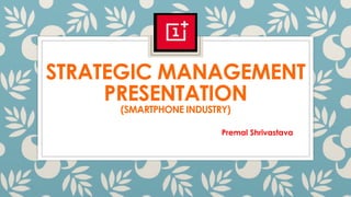 STRATEGIC MANAGEMENT
PRESENTATION
(SMARTPHONE INDUSTRY)
Premal Shrivastava
 