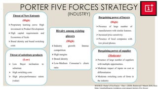 ◦ ,
Threat of New Entrants
(High)
 Proprietary learning curve: High
investment in Product Development
 High capital requirements and
Economies of Scale
 Brand identity and brand switching
costs
Threat of substitute products
(Low)
 Low Buyer inclination to
substitute
 High switching costs
 High price-performance ration
(value)
Rivalry among existing
players
(High)
Industry growth: Intense
competition
High margins
Brand identity
Low-Medium Consumer’s churn
ratio
Bargaining power of buyers
(High)
 Presence of large number of
manufacturers with similar features.
 Increased price sensitivity:
 Presence of local companies with
low priced phones.
Bargaining power of supplier
(Moderate)
 Presence of large number of suppliers
with multiple opportunities.
 Moderate impact of inputs on cost or
differentiation
 Moderate switching costs of firms in
the industry
PORTER FIVE FORCES STRATEGY
(INDUSTRY)
SOURCE: Porter’s Five Forces – One+. (2020). Retrieved 5 March 2020, from
https://oneplusblogone.wordpress.com/category/porters-five-forces/
 