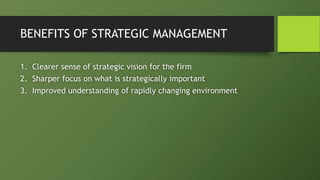 BENEFITS OF STRATEGIC MANAGEMENT
1. Clearer sense of strategic vision for the firm
2. Sharper focus on what is strategically important
3. Improved understanding of rapidly changing environment
 