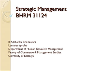Strategic Management BHRM 31124 R.A.Ishanka Chathurani Lecturer (prob) Department of Human Resource Management Faculty of Commerce & Management Studies University of Kelaniya 