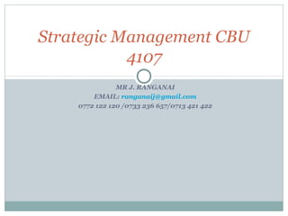 Strategic Management CBU 
4107 
MR J. RANGANAI 
EMAIL: ranganaij@gmail.com 
0772 122 120 /0733 236 657/0713 421 422 
 