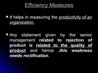 Efficiency Measures
 It

helps in measuring the productivity of an
organization.

 Any

statement given by the senior
management related to rejection of
product is related to the quality of
product and hence ,this weakness
needs rectification.

 