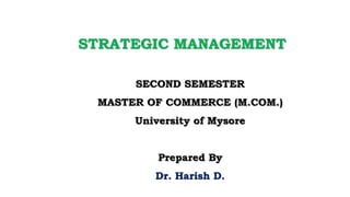STRATEGIC MANAGEMENT
SECOND SEMESTER
MASTER OF COMMERCE (M.COM.)
University of Mysore
Prepared By
Dr. Harish D.
 