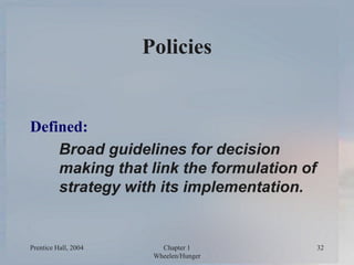 Prentice Hall, 2004 Chapter 1
Wheelen/Hunger
32
Policies
Defined:
Broad guidelines for decision
making that link the formu...