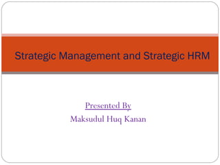 Presented By
Maksudul Huq Kanan
Strategic Management and Strategic HRM
 