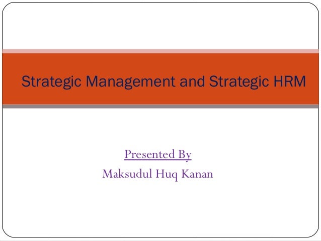 Presented By
Maksudul Huq Kanan
Strategic Management and Strategic HRM
 