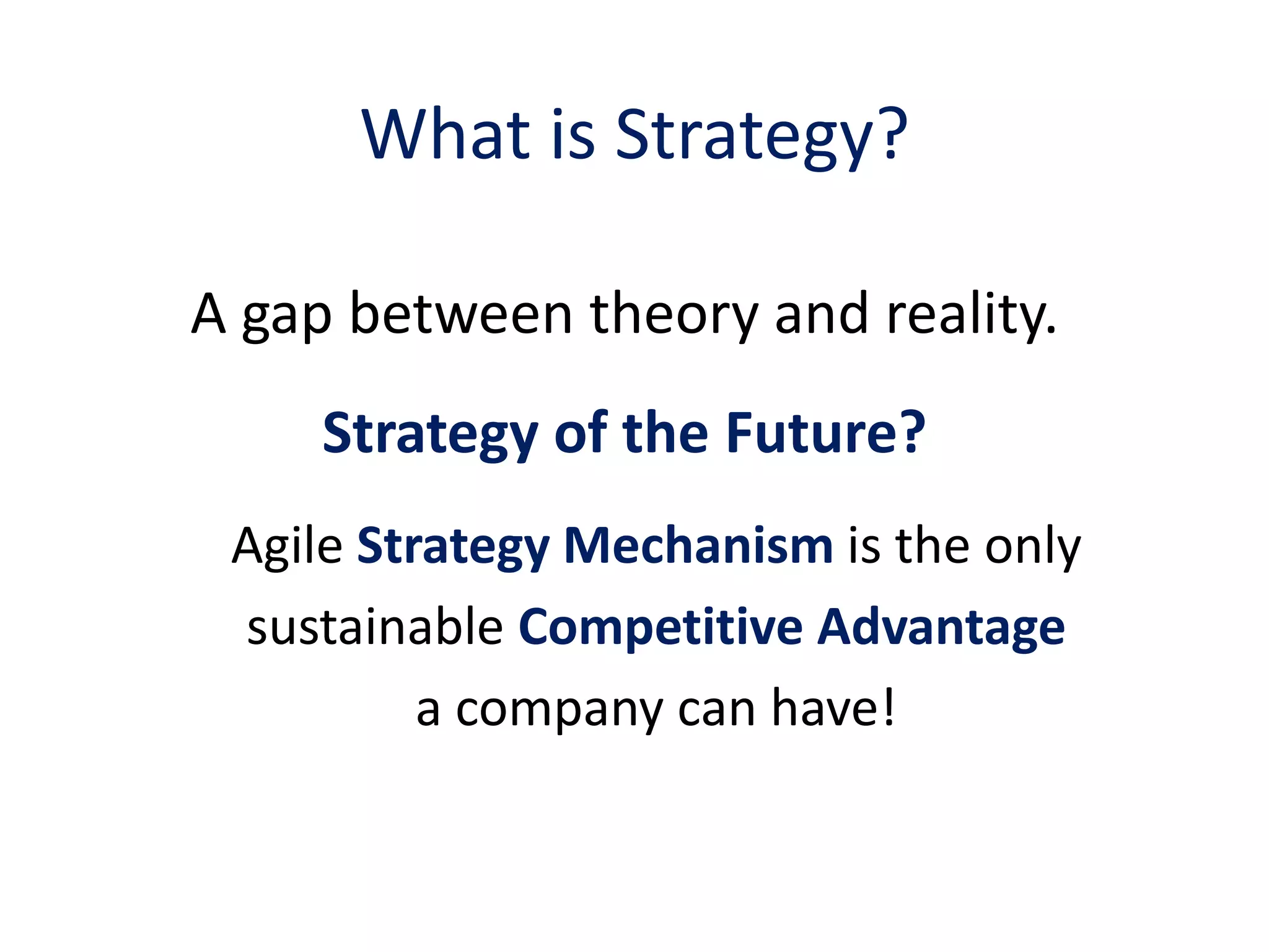 What is Strategy?

A gap between theory and reality.
     Strategy of the Future?
 Agile Strategy Mechanism is the only
 sustainable Competitive Advantage
          a company can have!
 