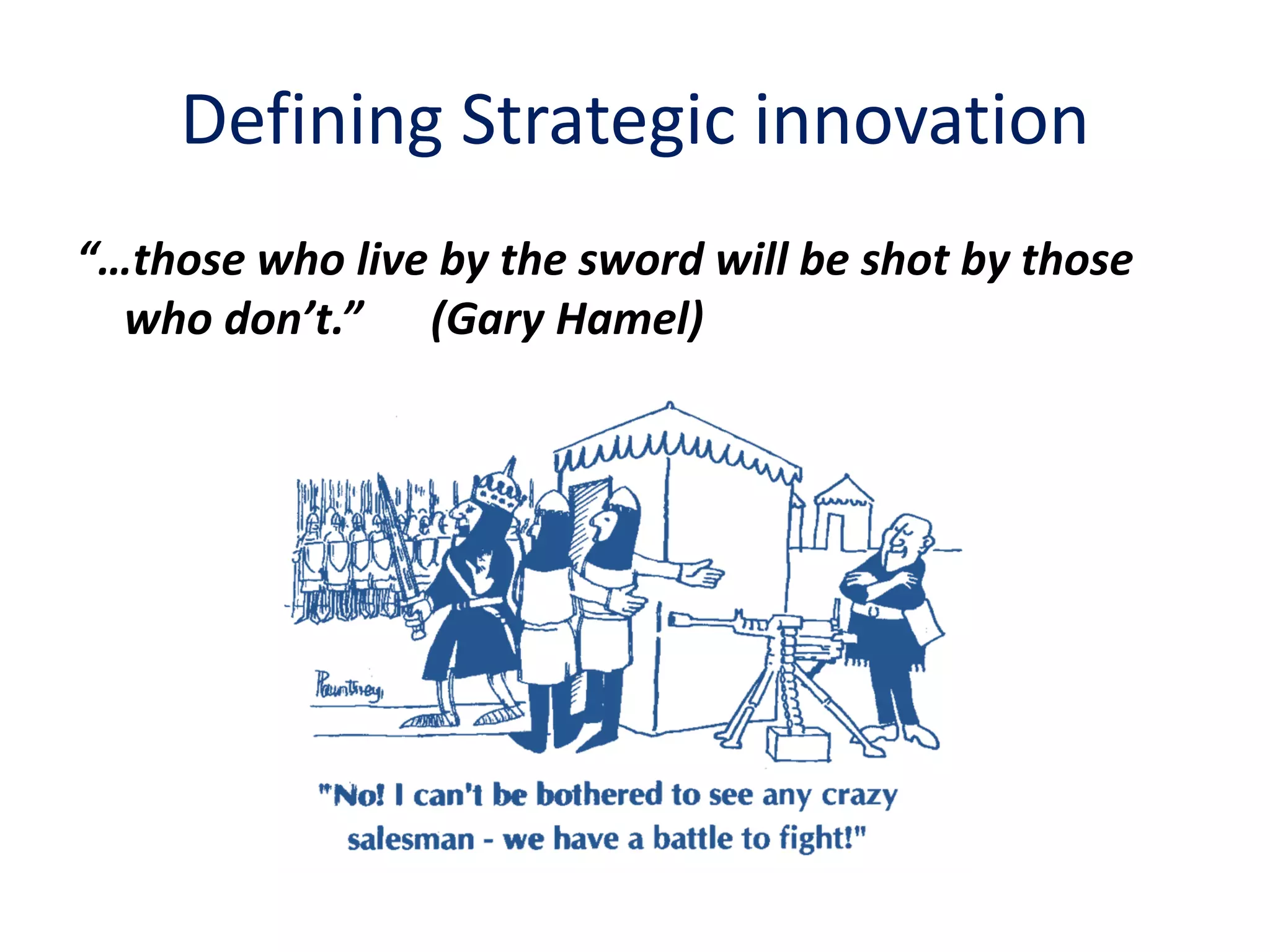 Defining Strategic innovation
“…those who live by the sword will be shot by those
  who don’t.” (Gary Hamel)
 