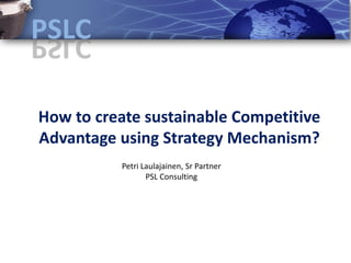 How to create sustainable Competitive
Advantage using Strategy Mechanism?
          Petri Laulajainen, Sr Partner
                 PSL Consulting
 