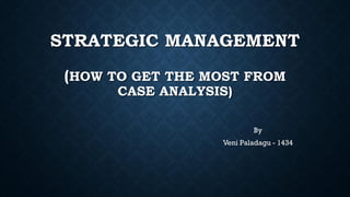STRATEGIC MANAGEMENT
(HOW TO GET THE MOST FROM
CASE ANALYSIS)
By
Veni Paladagu - 1434
 