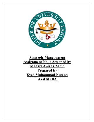 Strategic Management
Assignment No: 4 Assigned by
Madam Ayesha Zahid
Prepared by
Syed Muhammad Numan
Azal MSBA
 