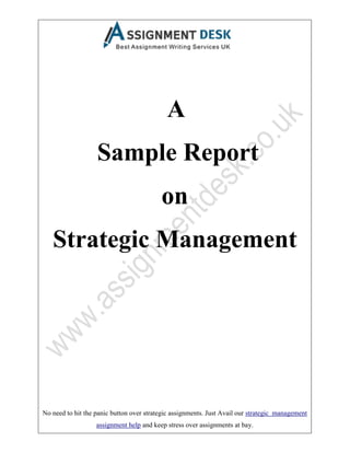 No need to hit the panic button over strategic assignments. Just Avail our strategic management
assignment help and keep stress over assignments at bay.
A
Sample Report
on
Strategic Management
 