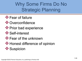 Why Some Firms Do No
Strategic Planning
Fear of failure
Overconfidence
Prior bad experience
Self-interest
Fear of the unknown
Honest difference of opinion
Suspicion
1-35
Copyright ©2013 Pearson Education, Inc. publishing as Prentice Hall
 