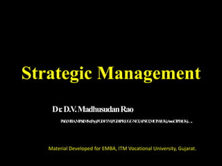 Strategic Management
Dr
.D.V
.MadhusudanRao
PhD,MBA,MPhil,MSc(Psy),PGDFTM,PGDIPR,UGC-NET
,APSET
,MCIM(UK),Asso.CIPD(UK)…..
Material Developed for EMBA, ITM Vocational University, Gujarat.
 