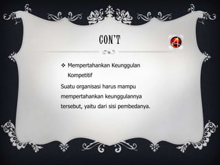 CON’T
 Mempertahankan Keunggulan
Kompetitif
Suatu organisasi harus mampu
mempertahankan keunggulannya
tersebut, yaitu dari sisi pembedanya.
 