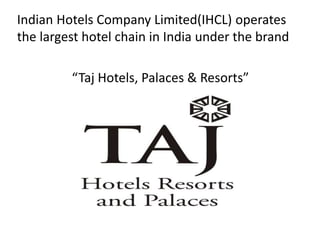 Indian Hotels Company Limited(IHCL) operates
the largest hotel chain in India under the brand
“Taj Hotels, Palaces & Resorts”
 