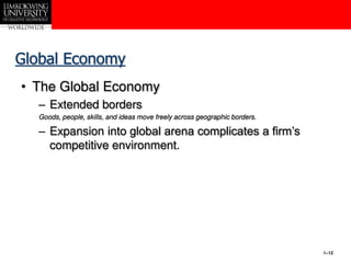 1–12
Global Economy
• The Global Economy
– Extended borders
Goods, people, skills, and ideas move freely across geographic borders.
– Expansion into global arena complicates a firm’s
competitive environment.
 