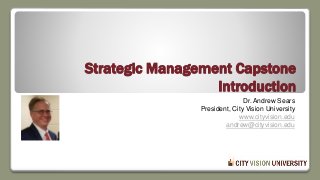 Strategic Management Capstone
Introduction
Dr. Andrew Sears
President, City Vision University
www.cityvision.edu
andrew@cityvision.edu
 